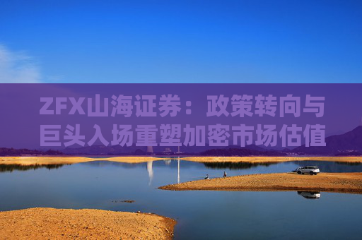 ZFX山海证券：政策转向与巨头入场重塑加密市场估值体系  第1张