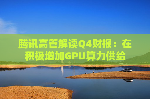 腾讯高管解读Q4财报：在积极增加GPU算力供给