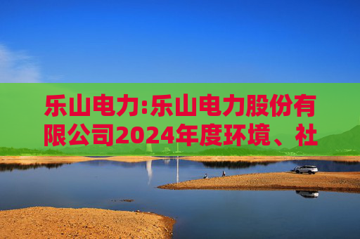 乐山电力:乐山电力股份有限公司2024年度环境、社会与治理（ESG）报告