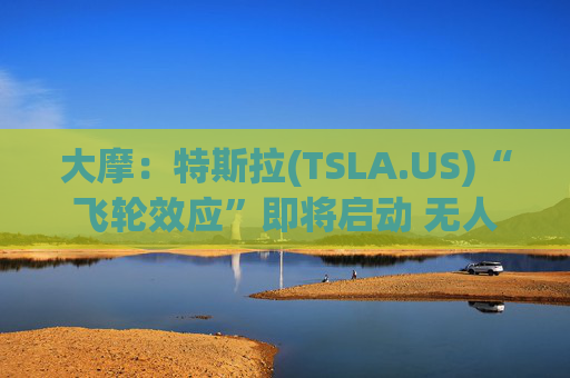 大摩：特斯拉(TSLA.US)“飞轮效应”即将启动 无人驾驶出租车将是下一个核心增长极  第1张