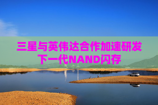 三星与英伟达合作加速研发下一代NAND闪存