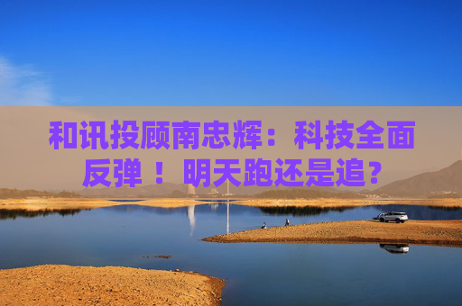 和讯投顾南忠辉:科技全面反弹 !明天跑还是追? 第1张 和讯投顾南忠辉:科技全面反弹 !明天跑还是追? 第1张