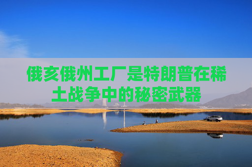 俄亥俄州工厂是特朗普在稀土战争中的秘密武器