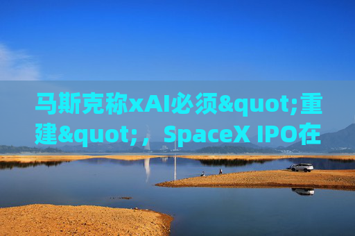 马斯克称xAI必须"重建"，SpaceX IPO在即  第1张
