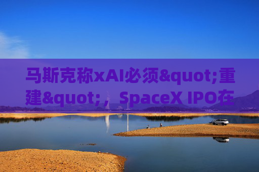 马斯克称xAI必须"重建"，SpaceX IPO在即