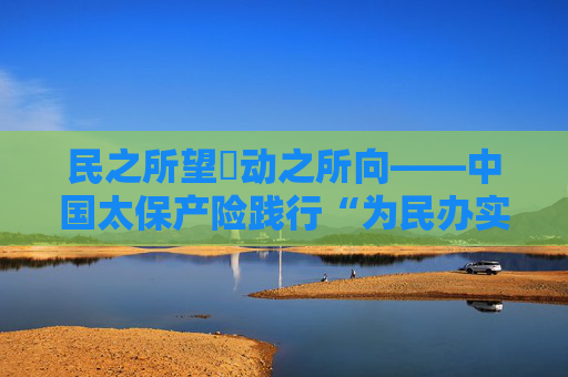 民之所望・动之所向――中国太保产险践行“为民办实事”纪实