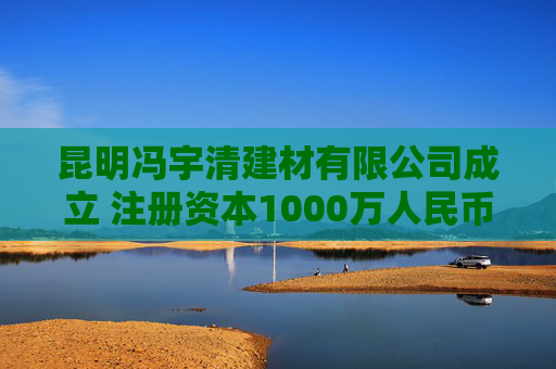 昆明冯宇清建材有限公司成立 注册资本1000万人民币