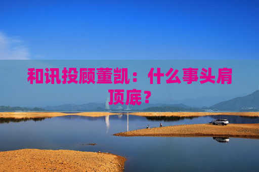 和讯投顾董凯：什么事头肩顶底？