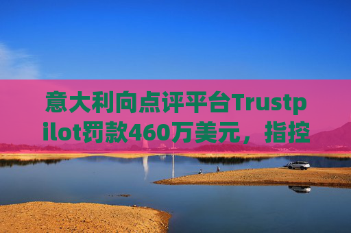 意大利向点评平台Trustpilot罚款460万美元，指控其误导消费者