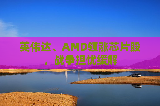 英伟达、AMD领涨芯片股，战争担忧缓解