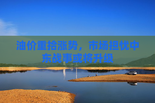 油价重拾涨势，市场担忧中东战事或将升级