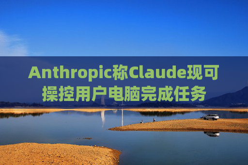 Anthropic称Claude现可操控用户电脑完成任务