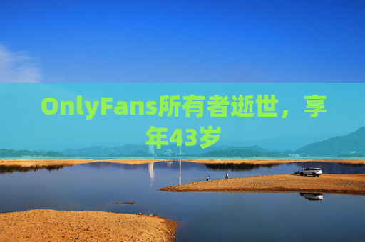 OnlyFans所有者逝世，享年43岁