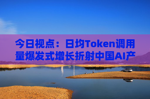 今日视点：日均Token调用量爆发式增长折射中国AI产业新图景