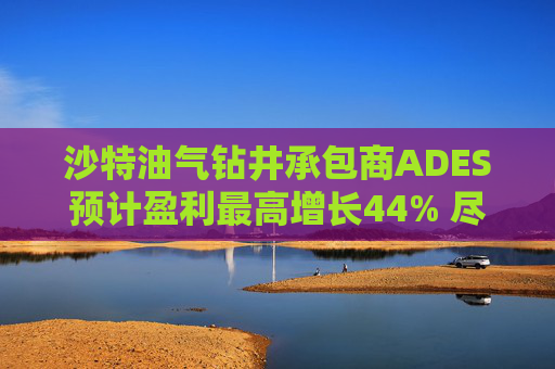 沙特油气钻井承包商ADES预计盈利最高增长44% 尽管地区局势紧张影响钻机运营  第1张