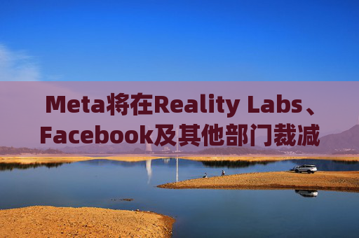 Meta将在Reality Labs、Facebook及其他部门裁减数百个岗位
