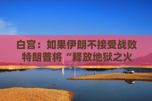 白宫：如果伊朗不接受战败 特朗普将“释放地狱之火”  第1张