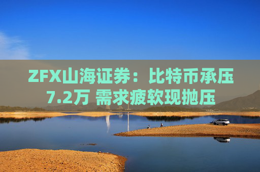 ZFX山海证券：比特币承压7.2万 需求疲软现抛压