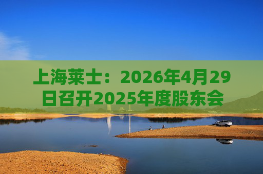 上海莱士：2026年4月29日召开2025年度股东会
