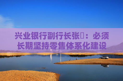 兴业银行副行长张旻：必须长期坚持零售体系化建设