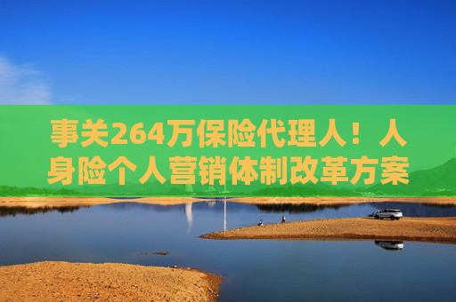 事关264万保险代理人！人身险个人营销体制改革方案落地 拟推动建立有中国特色的保险销售人员荣誉评价体系