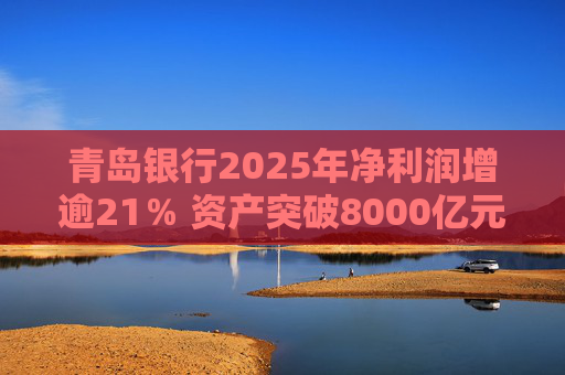 青岛银行2025年净利润增逾21％ 资产突破8000亿元背后资本承压
