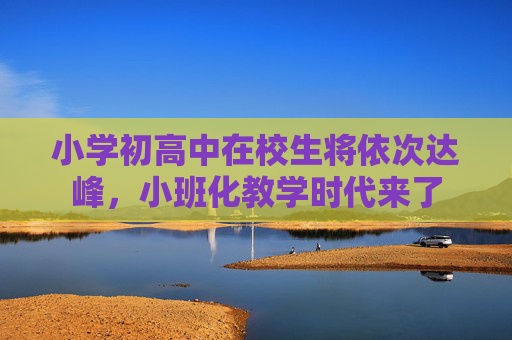 小学初高中在校生将依次达峰，小班化教学时代来了