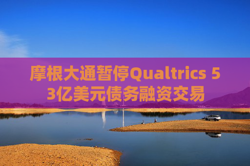 摩根大通暂停Qualtrics 53亿美元债务融资交易