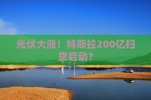 光伏大涨！特斯拉200亿扫货启动？