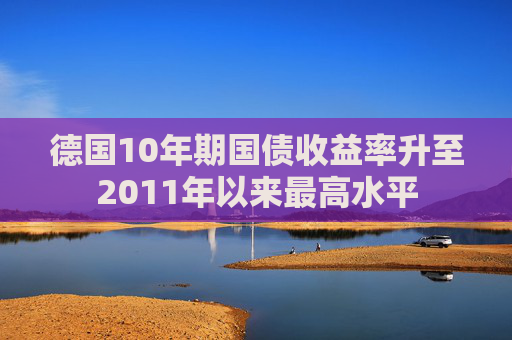 德国10年期国债收益率升至2011年以来最高水平  第1张