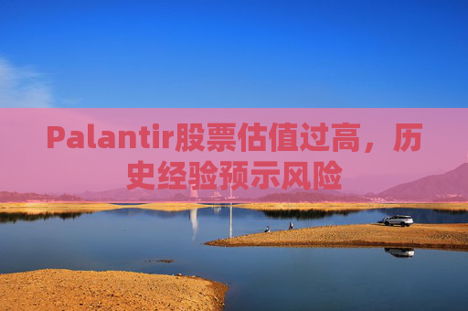 Palantir股票估值过高，历史经验预示风险