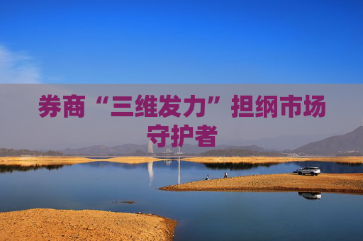 券商“三维发力”担纲市场守护者