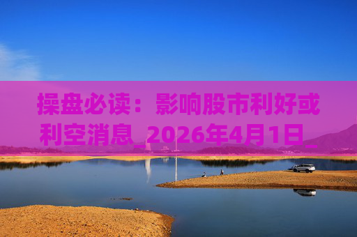操盘必读：影响股市利好或利空消息_2026年4月1日_财经新闻  第1张