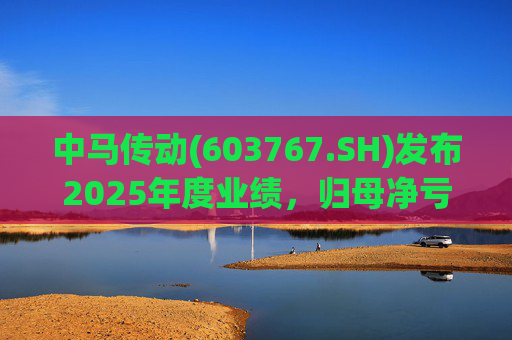 中马传动(603767.SH)发布2025年度业绩，归母净亏损580万元
