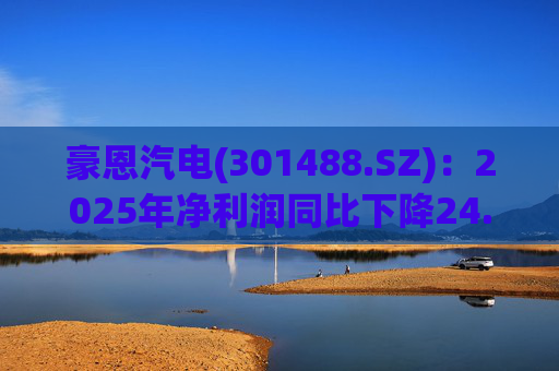 豪恩汽电(301488.SZ)：2025年净利润同比下降24.68% 拟10股派4元