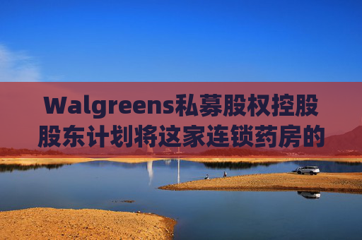 Walgreens私募股权控股股东计划将这家连锁药房的利润翻倍