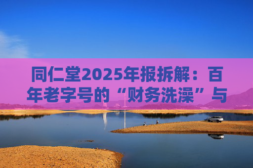 同仁堂2025年报拆解：百年老字号的“财务洗澡”与品牌透支危机