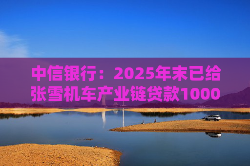 中信银行：2025年末已给张雪机车产业链贷款1000万元