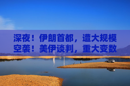 深夜！伊朗首都，遭大规模空袭！美伊谈判，重大变数！特朗普最新发声