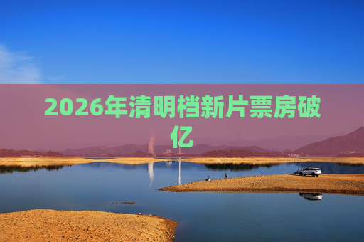 2026年清明档新片票房破亿