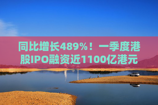 同比增长489%！一季度港股IPO融资近1100亿港元