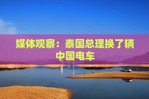 媒体观察：泰国总理换了辆中国电车