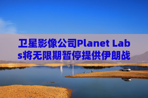 卫星影像公司Planet Labs将无限期暂停提供伊朗战区影像