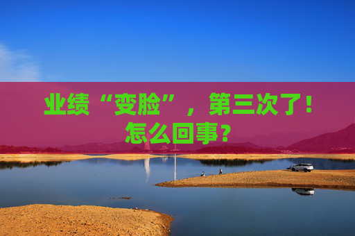 业绩“变脸”，第三次了！怎么回事？