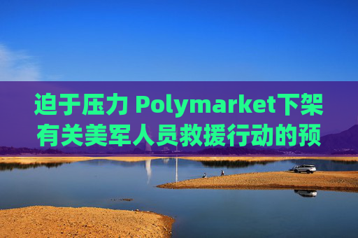 迫于压力 Polymarket下架有关美军人员救援行动的预测板块