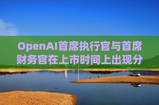OpenAI首席执行官与首席财务官在上市时间上出现分歧