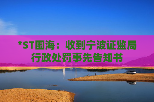 *ST围海：收到宁波证监局行政处罚事先告知书  第1张