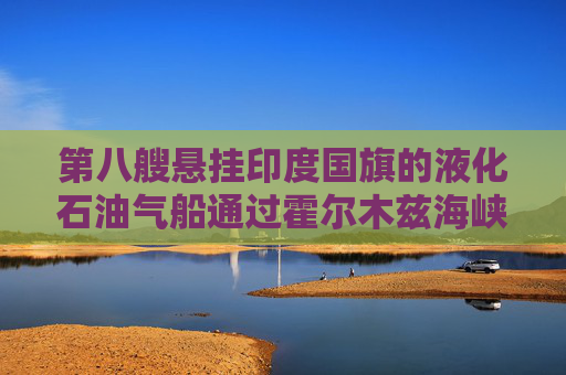 第八艘悬挂印度国旗的液化石油气船通过霍尔木兹海峡