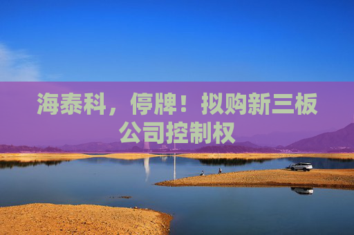 海泰科，停牌！拟购新三板公司控制权