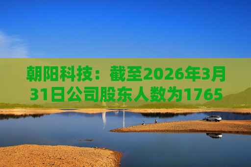 朝阳科技：截至2026年3月31日公司股东人数为17658户